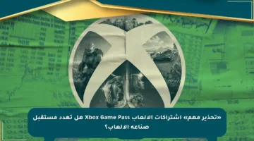 «تحذير مهم» اشتراكات الألعاب Xbox Game Pass هل تهدد مستقبل صناعة الألعاب؟